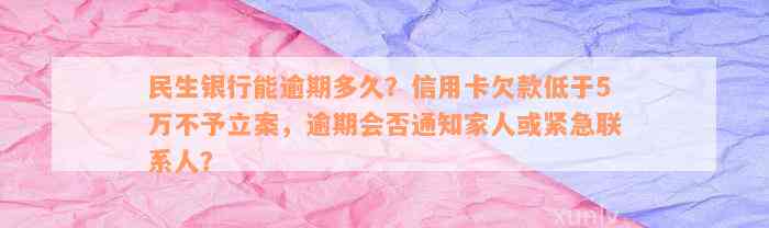 民生银行能逾期多久？信用卡欠款低于5万不予立案，逾期会否通知家人或紧急联系人？