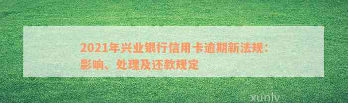 2021年兴业银行信用卡逾期新法规：影响、处理及还款规定
