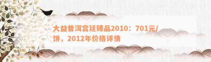 大益普洱宫廷臻品2010：701元/饼，2012年价格详情