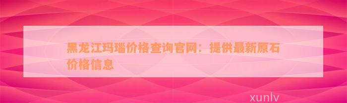 黑龙江玛瑙价格查询官网：提供最新原石价格信息