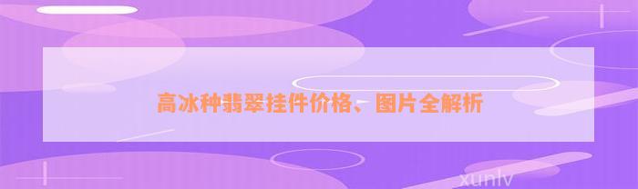 高冰种翡翠挂件价格、图片全解析