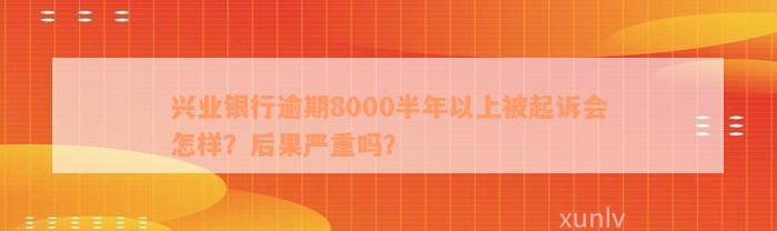 兴业银行逾期8000半年以上被起诉会怎样？后果严重吗？