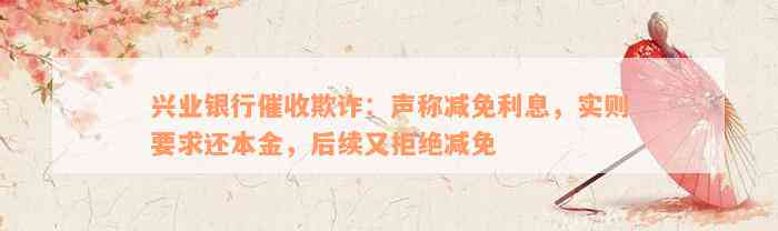 兴业银行催收欺诈：声称减免利息，实则要求还本金，后续又拒绝减免