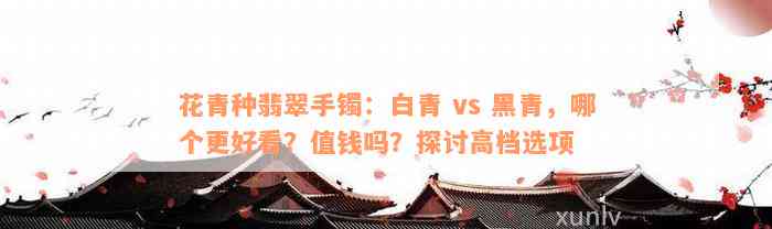 花青种翡翠手镯：白青 vs 黑青，哪个更好看？值钱吗？探讨高档选项