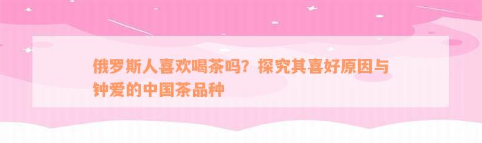 俄罗斯人喜欢喝茶吗？探究其喜好原因与钟爱的中国茶品种