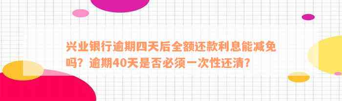 兴业银行逾期四天后全额还款利息能减免吗？逾期40天是否必须一次性还清？