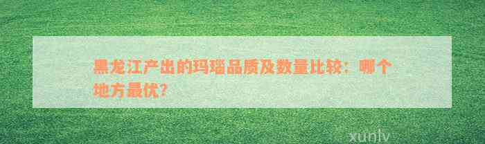 黑龙江产出的玛瑙品质及数量比较：哪个地方最优？