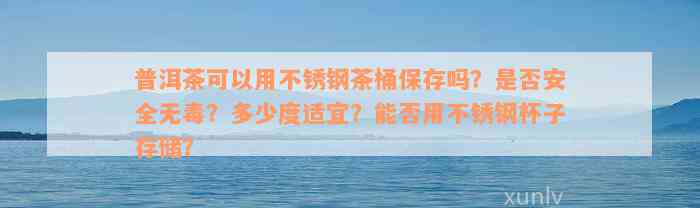 普洱茶可以用不锈钢茶桶保存吗？是否安全无毒？多少度适宜？能否用不锈钢杯子存储？