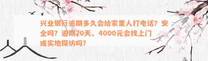 兴业银行逾期多久会给家里人打电话？安全吗？逾期20天、4000元会找上门或实地探访吗？