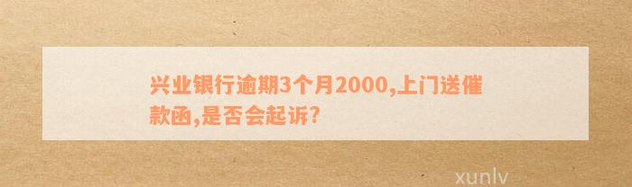 兴业银行逾期3个月2000,上门送催款函,是否会起诉?