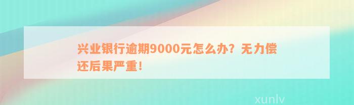 兴业银行逾期9000元怎么办？无力偿还后果严重！