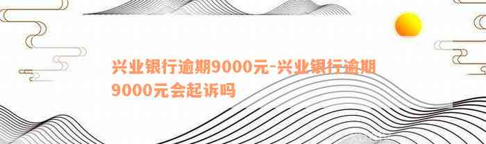 兴业银行逾期9000元-兴业银行逾期9000元会起诉吗