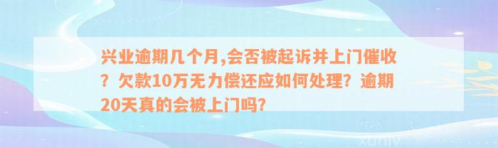 兴业逾期几个月,会否被起诉并上门催收？欠款10万无力偿还应如何处理？逾期20天真的会被上门吗？