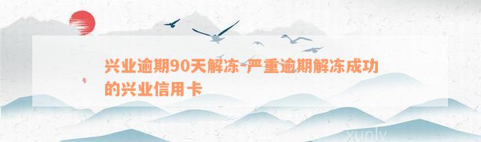 兴业逾期90天解冻-严重逾期解冻成功的兴业信用卡