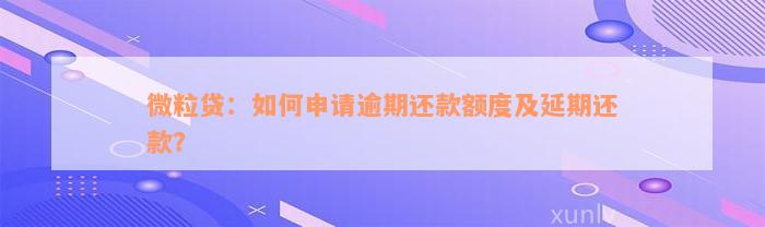 微粒贷：如何申请逾期还款额度及延期还款？