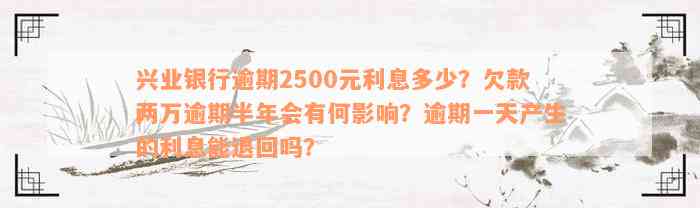 兴业银行逾期2500元利息多少？欠款两万逾期半年会有何影响？逾期一天产生的利息能退回吗？