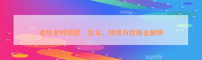 老坑老种翡翠：定义、特性与价格全解析