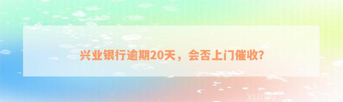 兴业银行逾期20天，会否上门催收？