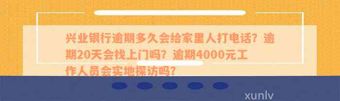 兴业银行逾期多久会给家里人打电话？逾期20天会找上门吗？逾期4000元工作人员会实地探访吗？