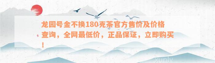 龙园号金不换180克茶官方售价及价格查询，全网最低价，正品保证，立即购买！