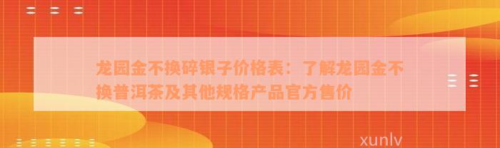 龙园金不换碎银子价格表：了解龙园金不换普洱茶及其他规格产品官方售价