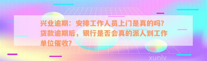 兴业逾期：安排工作人员上门是真的吗？贷款逾期后，银行是否会真的派人到工作单位催收？