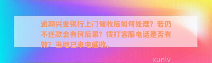 逾期兴业银行上门催收后如何处理？若仍不还款会有何后果？拨打客服电话是否有效？当地已来电催收。