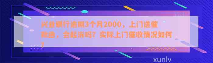 兴业银行逾期3个月2000，上门送催款函，会起诉吗？实际上门催收情况如何？