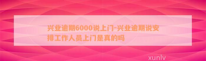 兴业逾期6000说上门-兴业逾期说安排工作人员上门是真的吗