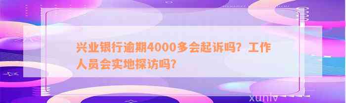 兴业银行逾期4000多会起诉吗？工作人员会实地探访吗？