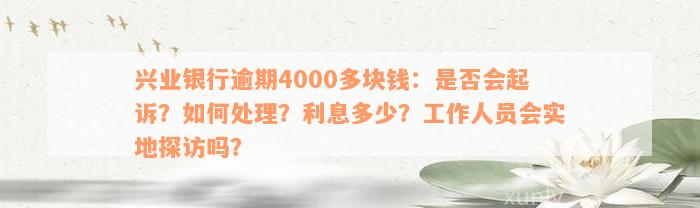 兴业银行逾期4000多块钱：是否会起诉？如何处理？利息多少？工作人员会实地探访吗？