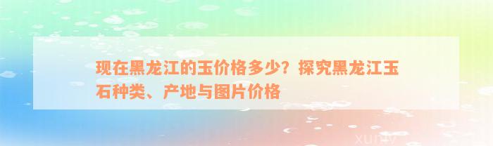 现在黑龙江的玉价格多少？探究黑龙江玉石种类、产地与图片价格