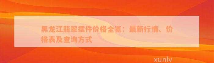 黑龙江翡翠摆件价格全览：最新行情、价格表及查询方式