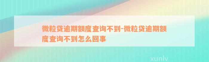 微粒贷逾期额度查询不到-微粒贷逾期额度查询不到怎么回事