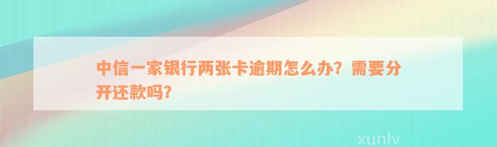 中信一家银行两张卡逾期怎么办？需要分开还款吗？