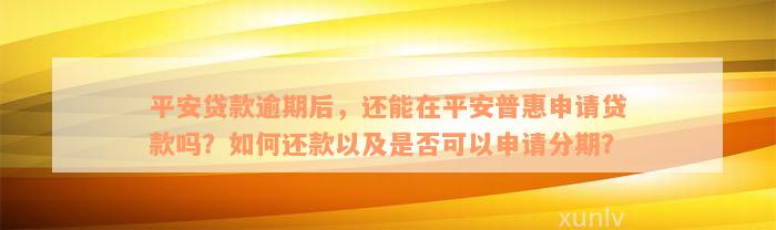 平安贷款逾期后，还能在平安普惠申请贷款吗？如何还款以及是否可以申请分期？