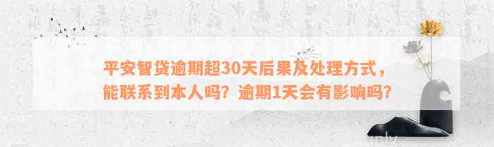 平安智贷逾期超30天后果及处理方式，能联系到本人吗？逾期1天会有影响吗？