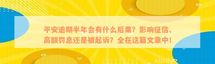 平安逾期半年会有什么后果？影响征信、高额罚息还是被起诉？全在这篇文章中！