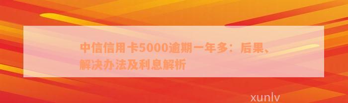 中信信用卡5000逾期一年多：后果、解决办法及利息解析