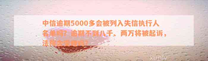 中信逾期5000多会被列入失信执行人名单吗？逾期不到八千、两万将被起诉，法院会受理吗？