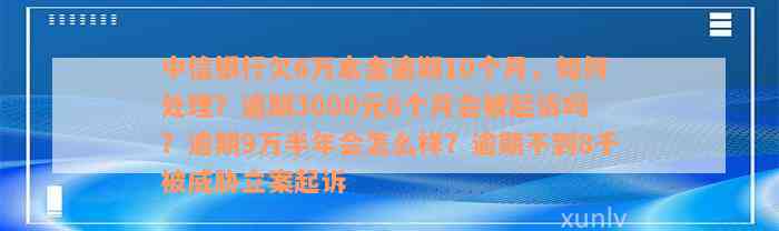 中信银行欠6万本金逾期10个月，如何处理？逾期3000元6个月会被起诉吗？逾期9万半年会怎么样？逾期不到8千被威胁立案起诉