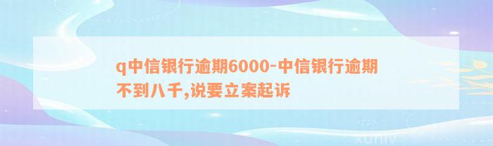 q中信银行逾期6000-中信银行逾期不到八千,说要立案起诉