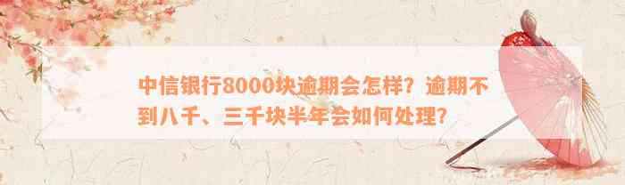 中信银行8000块逾期会怎样？逾期不到八千、三千块半年会如何处理？