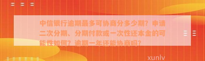 中信银行逾期最多可协商分多少期？申请二次分期、分期付款或一次性还本金的可能性如何？逾期一年还能协商吗？