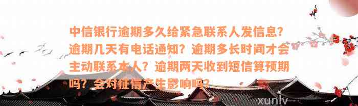 中信银行逾期多久给紧急联系人发信息？逾期几天有电话通知？逾期多长时间才会主动联系本人？逾期两天收到短信算预期吗？会对征信产生影响吗？