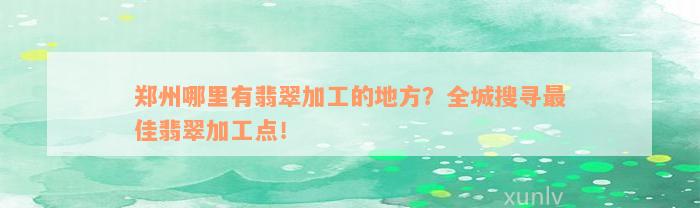 郑州哪里有翡翠加工的地方？全城搜寻最佳翡翠加工点！