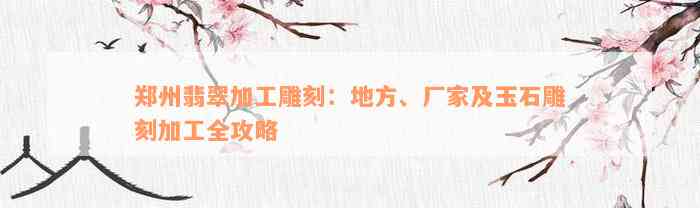 郑州翡翠加工雕刻：地方、厂家及玉石雕刻加工全攻略