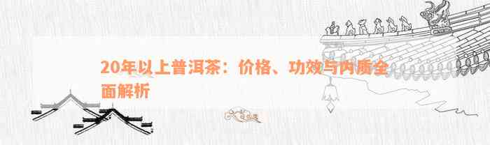 20年以上普洱茶：价格、功效与内质全面解析