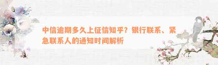 中信逾期多久上征信知乎？银行联系、紧急联系人的通知时间解析