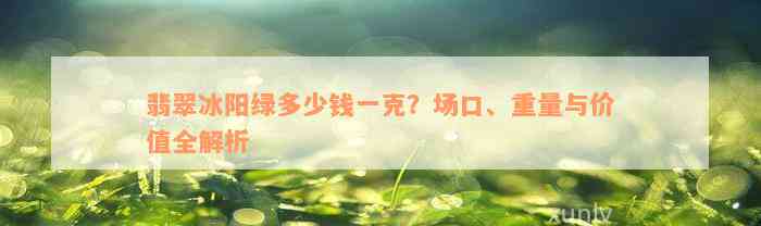 翡翠冰阳绿多少钱一克？场口、重量与价值全解析